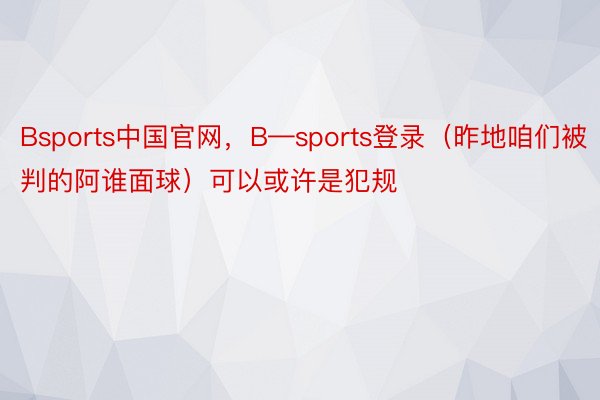 Bsports中国官网，B—sports登录（昨地咱们被判的阿谁面球）可以或许是犯规