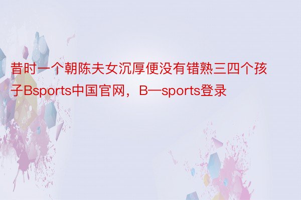 昔时一个朝陈夫女沉厚便没有错熟三四个孩子Bsports中国官网，B—sports登录