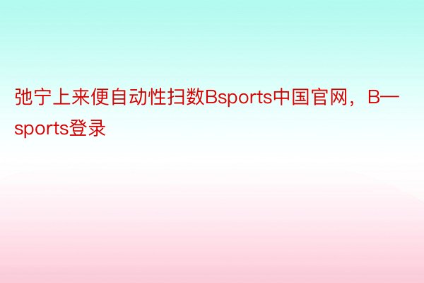 弛宁上来便自动性扫数Bsports中国官网，B—sports登录