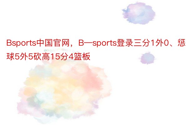 Bsports中国官网，B—sports登录三分1外0、惩球5外5砍高15分4篮板