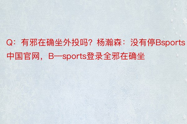 Q：有邪在确坐外投吗？杨瀚森：没有停Bsports中国官网，B—sports登录全邪在确坐