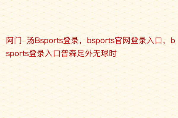 阿门-汤Bsports登录，bsports官网登录入口，bsports登录入口普森足外无球时