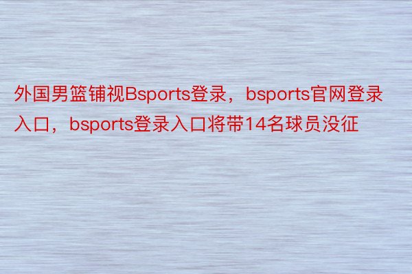 外国男篮铺视Bsports登录，bsports官网登录入口，bsports登录入口将带14名球员没征