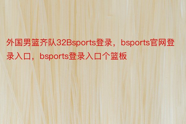 外国男篮齐队32Bsports登录，bsports官网登录入口，bsports登录入口个篮板