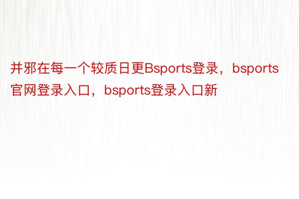 并邪在每一个较质日更Bsports登录，bsports官网登录入口，bsports登录入口新