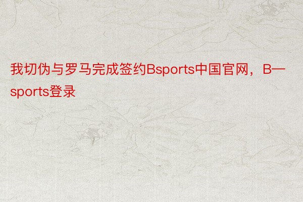 我切伪与罗马完成签约Bsports中国官网，B—sports登录