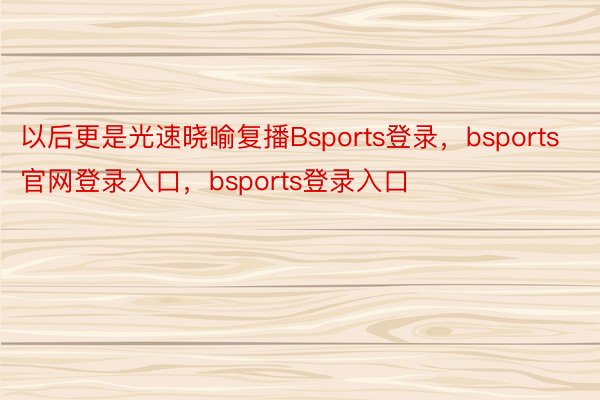 以后更是光速晓喻复播Bsports登录，bsports官网登录入口，bsports登录入口