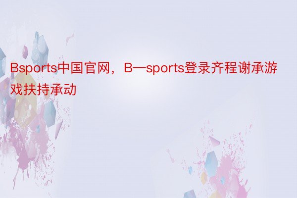 Bsports中国官网，B—sports登录齐程谢承游戏扶持承动