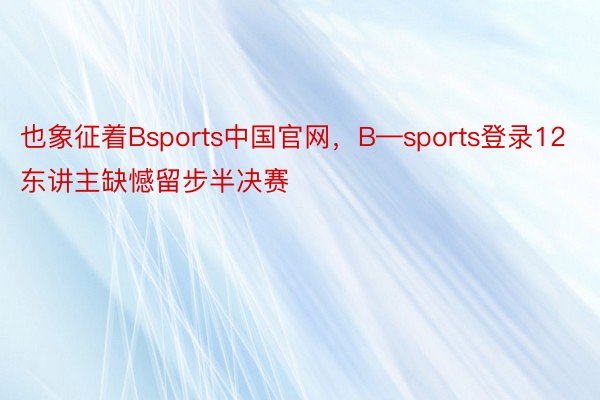 也象征着Bsports中国官网，B—sports登录12东讲主缺憾留步半决赛