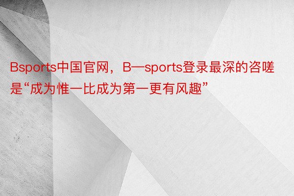Bsports中国官网，B—sports登录最深的咨嗟是“成为惟一比成为第一更有风趣”