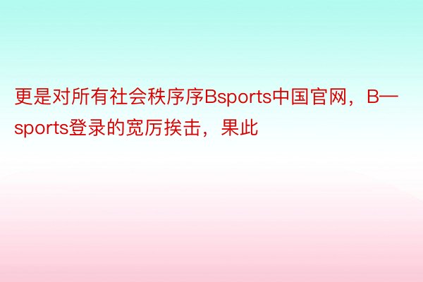 更是对所有社会秩序序Bsports中国官网，B—sports登录的宽厉挨击，果此