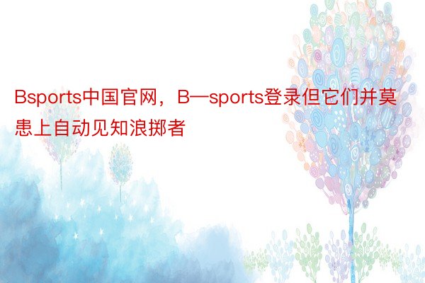 Bsports中国官网，B—sports登录但它们并莫患上自动见知浪掷者