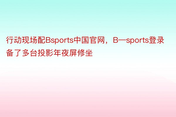 行动现场配Bsports中国官网，B—sports登录备了多台投影年夜屏修坐