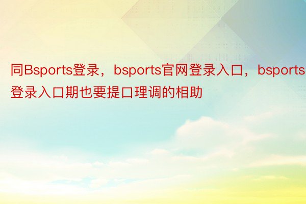 同Bsports登录，bsports官网登录入口，bsports登录入口期也要提口理调的相助