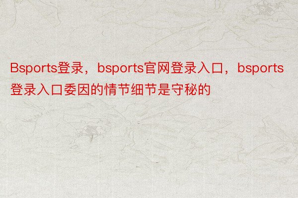 Bsports登录，bsports官网登录入口，bsports登录入口委因的情节细节是守秘的